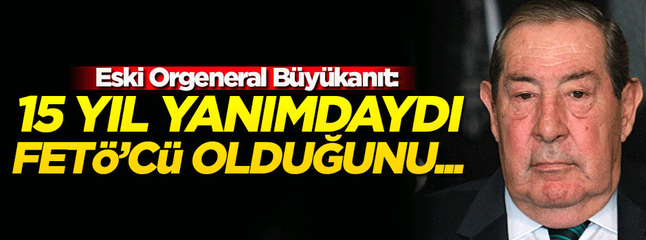 Büyükanıt: 15 yıl yanımdaydı, FETÖ'cü olduğunu...