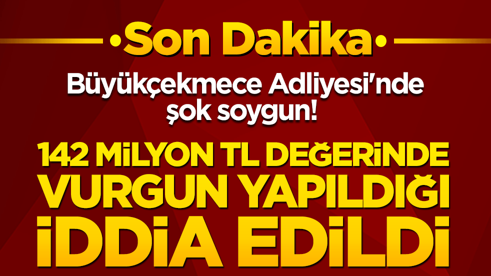 Büyükçekmece Adliyesi'nde şok soygun! 142 milyon TL değerinde vurgun yapıldığı iddia edildi