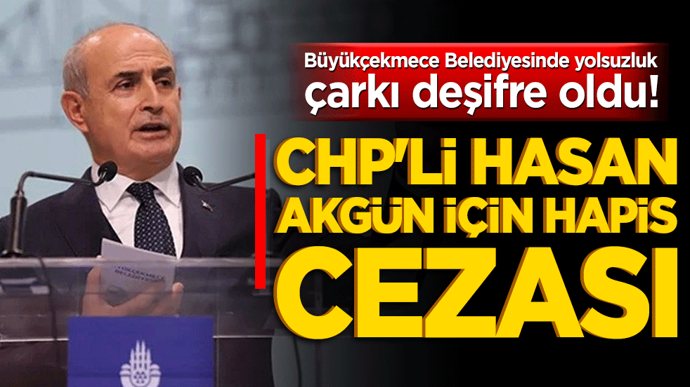 Büyükçekmece Belediyesi'nde yolsuzluk çarkı deşifre oldu! CHP'li Hasan Akgün için hapis cezası