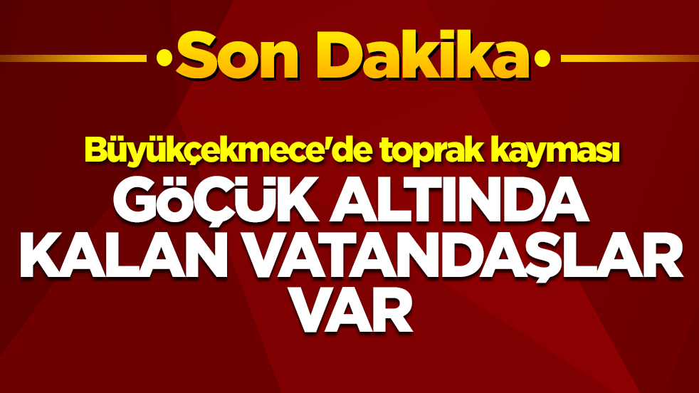 Büyükçekmece'de toprak kayması: Göçük altında kalan vatandaşlar var