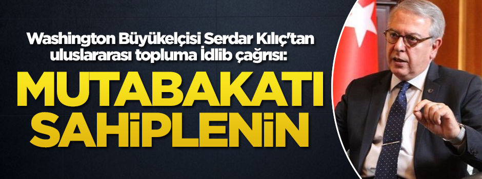 Büyükelçi Kılıç'tan uluslararası topluma İdlib çağrısı: Mutabakatı sahiplenin