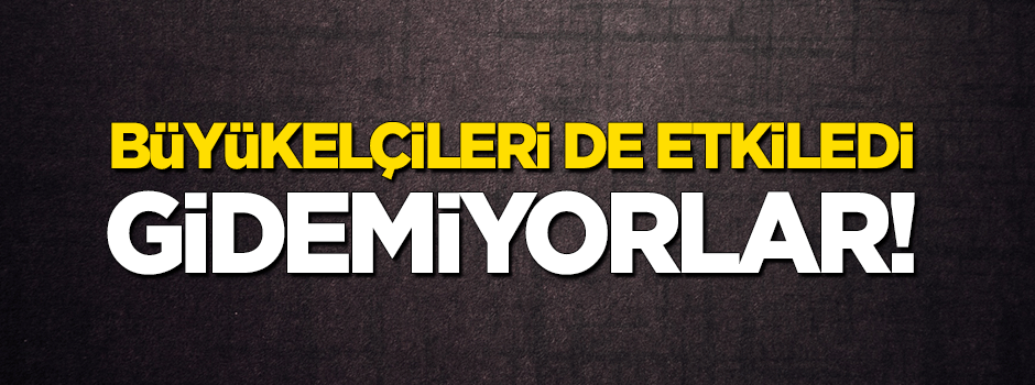 Büyükelçileri de etkiledi! Gidemiyorlar