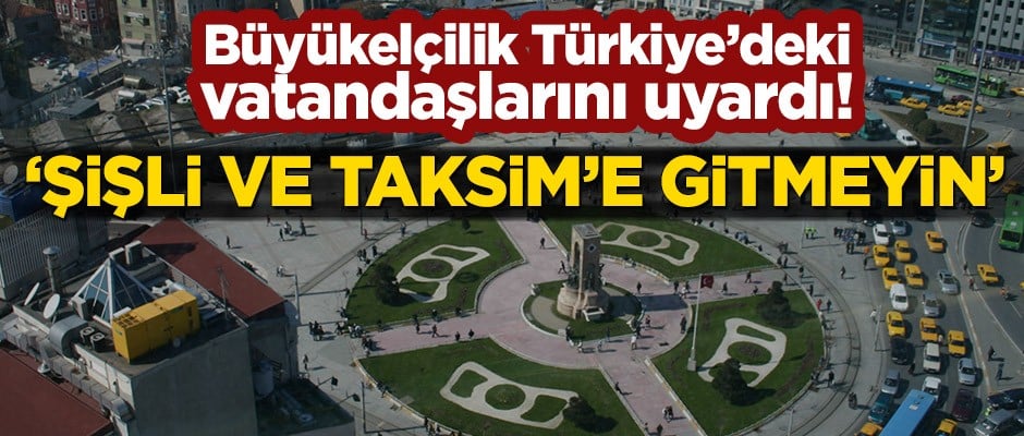 Büyükelçilik Türkiye’deki vatandaşlarını uyardı! ‘Şişli ve Taksim’e gitmeyin’