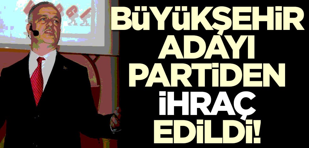 Büyükşehir adayını partiden ihraç ettiler!