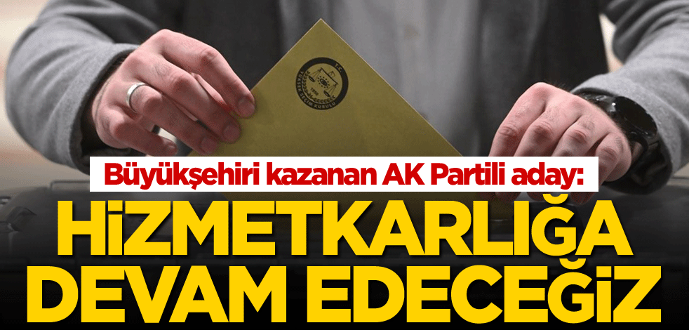 Büyükşehiri kazanan AK Partili aday: Hizmetkarlığa devam edeceğiz