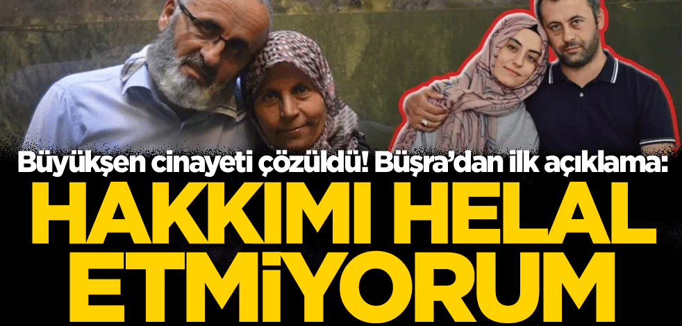 Büyükşen cinayeti çözüldü! Büşra'dan ilk açıklama: Hakkımı helal etmiyorum