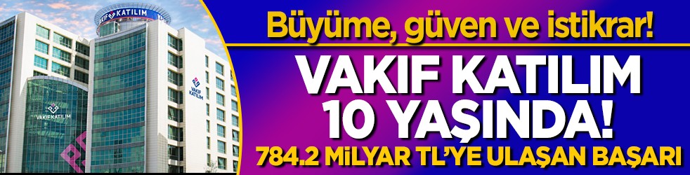 Büyüme, güven ve istikrar! Vakıf Katılım 10 yaşında! 784.2 milyar TL’ye ulaşan başarı