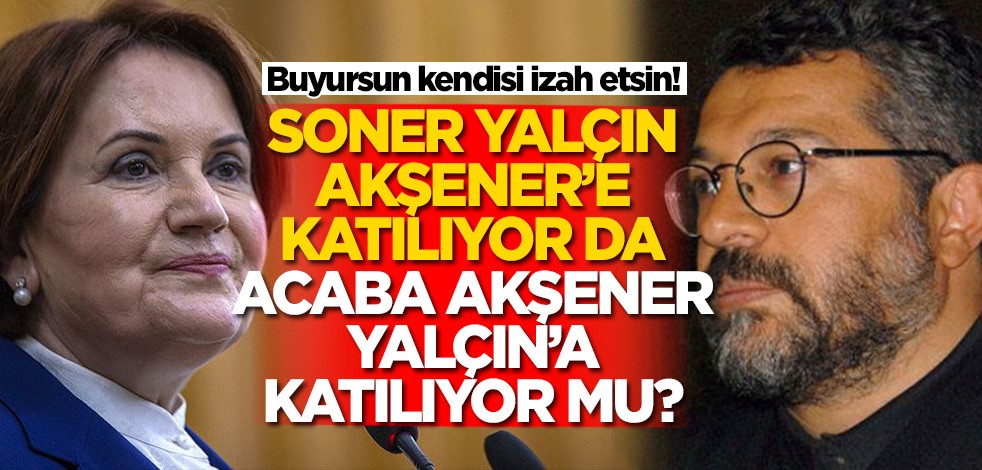 Buyursun kendisi izah etsin! Soner Yalçın, Meral Akşener'e katılıyor da acaba Akşener, Yalçın'a katılıyor mu?