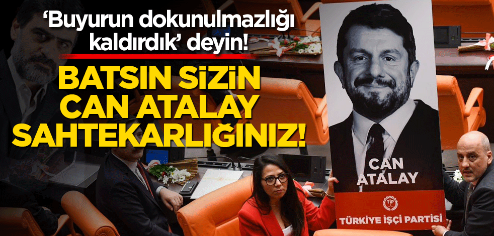 ‘Buyurun dokunulmazlığı kaldırdık’ deyin! Batsın sizin Can Atalay sahtekarlığınız!