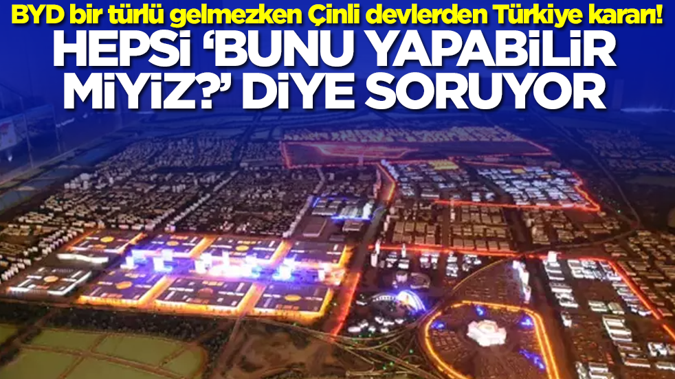 BYD bir türlü gelmezken Çinli devlerden Türkiye kararı! Hepsi 'bunu yapabilir miyiz' diye soruyor