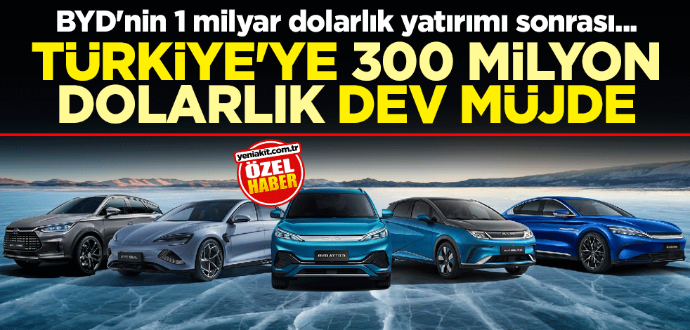 BYD'nin 1 milyar dolarlık yatırımı sonrası... Türkiye'ye 300 milyon dolarlık dev müjde