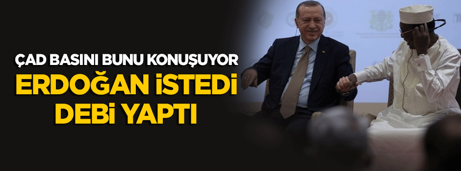 Çad basını bunu konuşuyor! "Cumhurbaşkanı Erdoğan istedi, Debi yaptı"