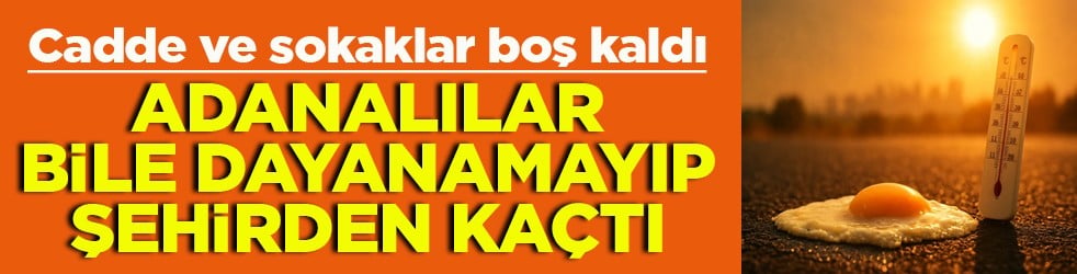 Cadde ve sokaklar boş kaldı Adanalılar bile dayanamayıp şehirden kaçtı