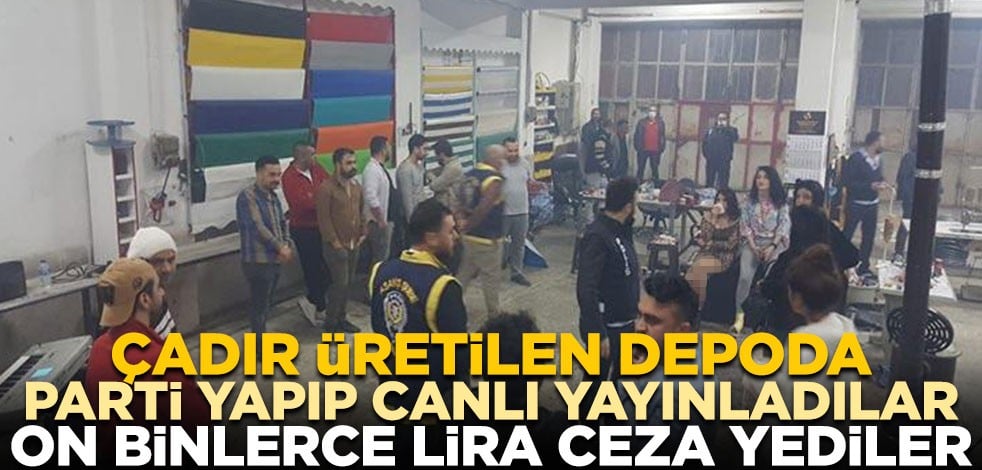 Çadır üretilen depoda parti yapıp canlı yayınladılar, on binlerce lira ceza yediler
