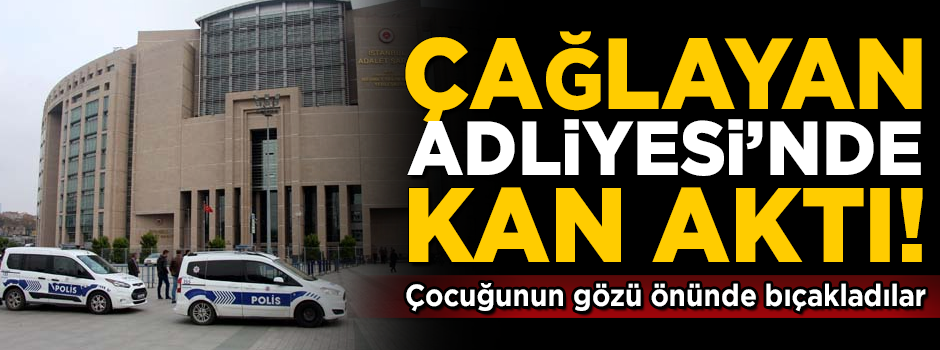 Çağlayan Adliyesi'nde kan aktı! Çocuğunun gözü önünde bıçakladılar