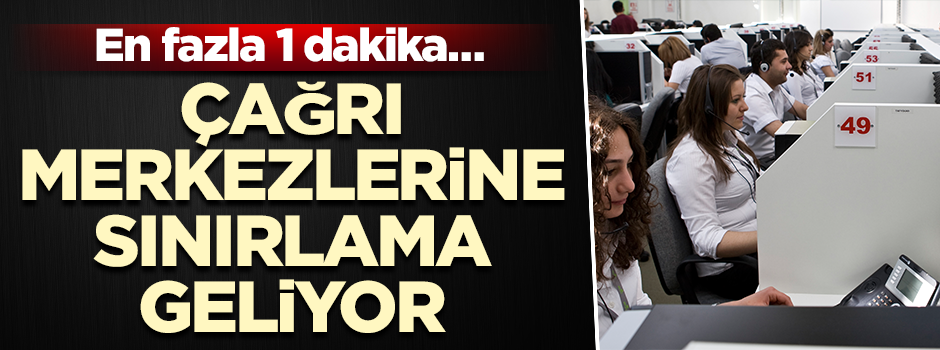 Çağrı merkezlerine sınırlama geliyor… En fazla 1 dakika…