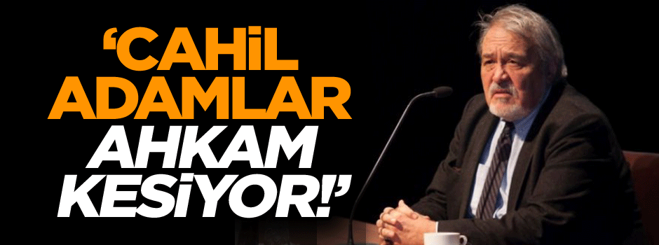 ‘Cahil adamlar ahkam kesiyor!’