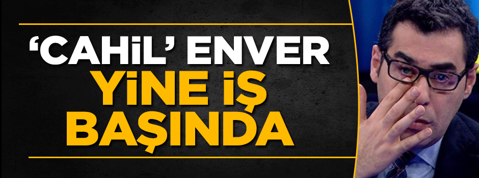 'Cahil' Enver yine iş başında