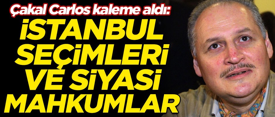 Çakal Carlos kaleme aldı! "İstanbul Seçimleri ve Siyasî Mahkûmlar"