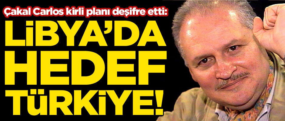 Çakal Carlos kirli planı deşifre etti! "Libya’da Hedef Türkiye"