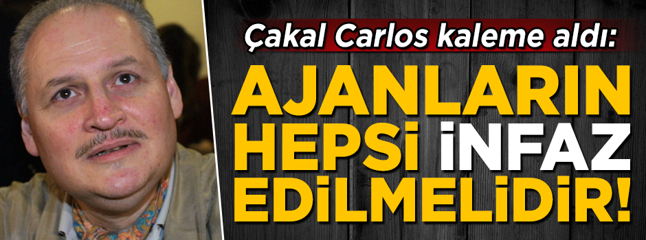 Çakal Carlos yazdı: Ajanların hepsi infaz edilmelidir!