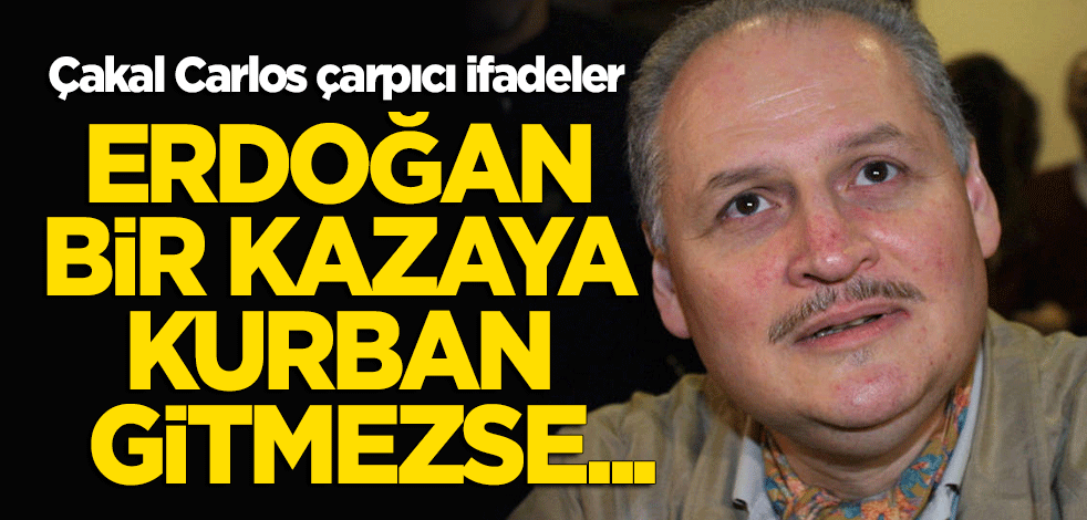 Çakal Carlos yazdı: Erdoğan bir kazaya kurban gitmezse...