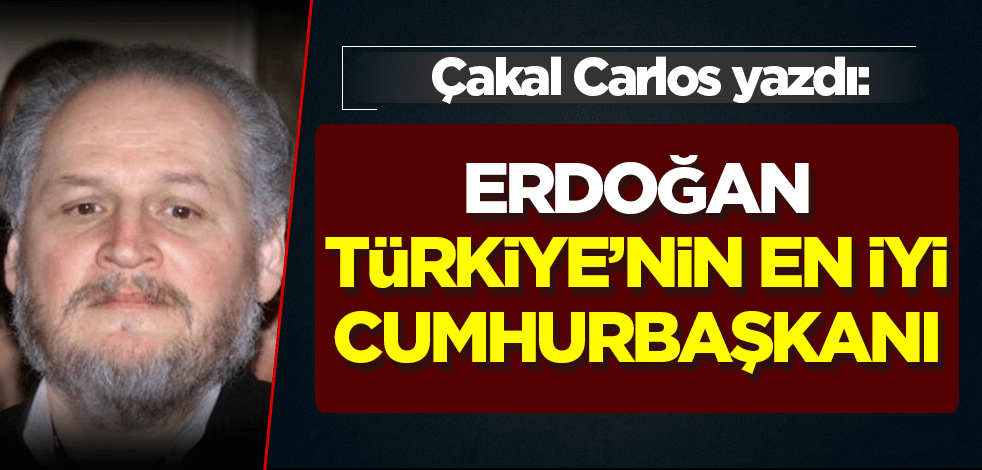 Çakal Carlos yazdı: Erdoğan Türkiye'nin en iyi Cumhurbaşkanı