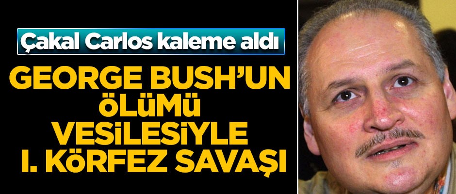 Çakal Carlos yazdı! 'George Bush’un Ölümü Vesilesiyle I. Körfez Savaşı'