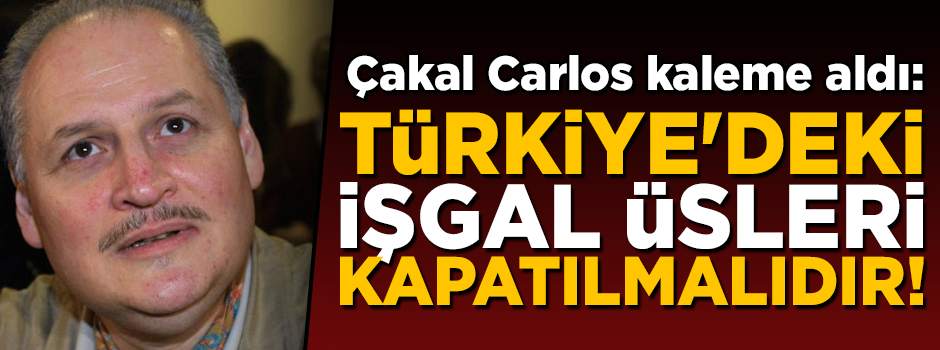 Çakal Carlos yazdı: Türkiye'deki işgal üsleri kapatılmalıdır!