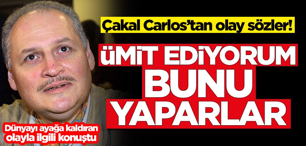 Çakal Carlos'tan dünyayı ayağa kaldıran olayla ilgili dikkat çeken sözler: Ümit ediyorum bunu yaparlar