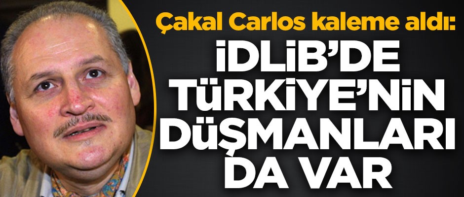 Çakal Carlos'tan kritik tespit! "İdlib’de Türkiye’nin düşmanları da var"
