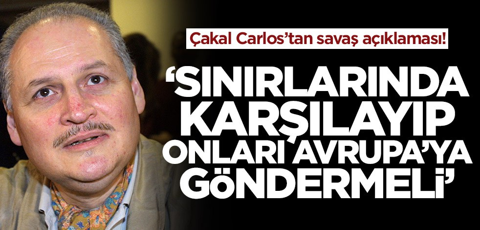 Çakal Carlos'tan savaş açıklaması! ‘Sınırlarında karşılayıp, onları Avrupa’ya göndermeli’