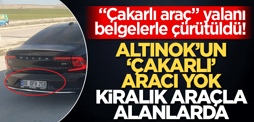 "Çakarlı araç" yalanı belgelerle çürütüldü! Altınok’un "çakarlı" aracı yok, kiralık araçla alanlarda