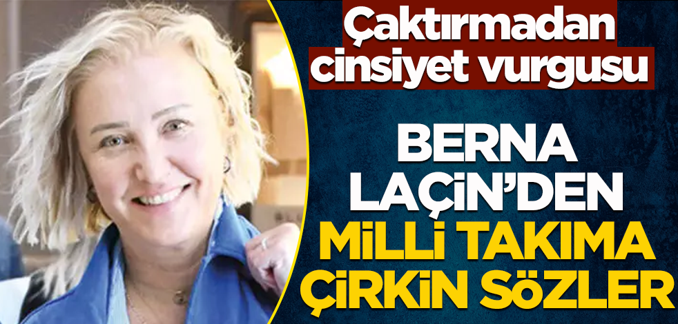 Çaktırmadan cinsiyet vurgusu! Berna Laçin’den milli takıma çirkin sözler