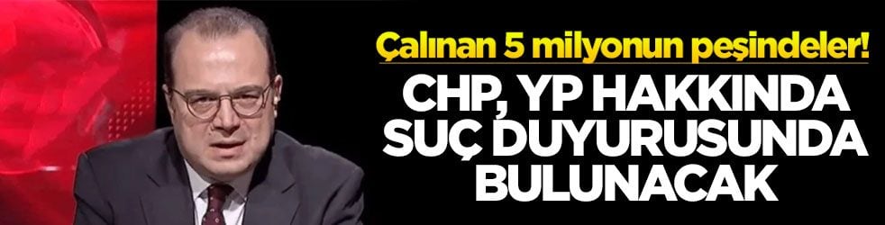 Çalınan 5 milyonun peşindeler! CHP, YP hakkında suç duyurusunda bulunacak!