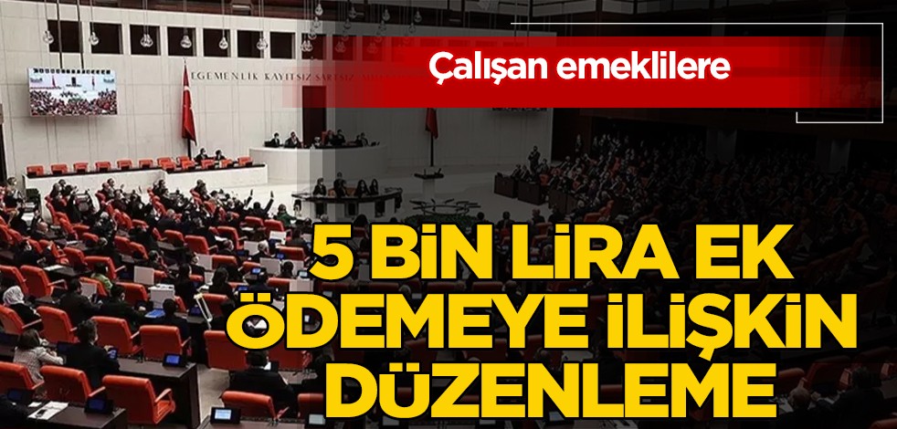  Çalışan emeklilere 5 bin lira ek ödeme! Gündem oldu: düzenlemesi bu hafta mecliste, Ankara buna hazırlanıyor