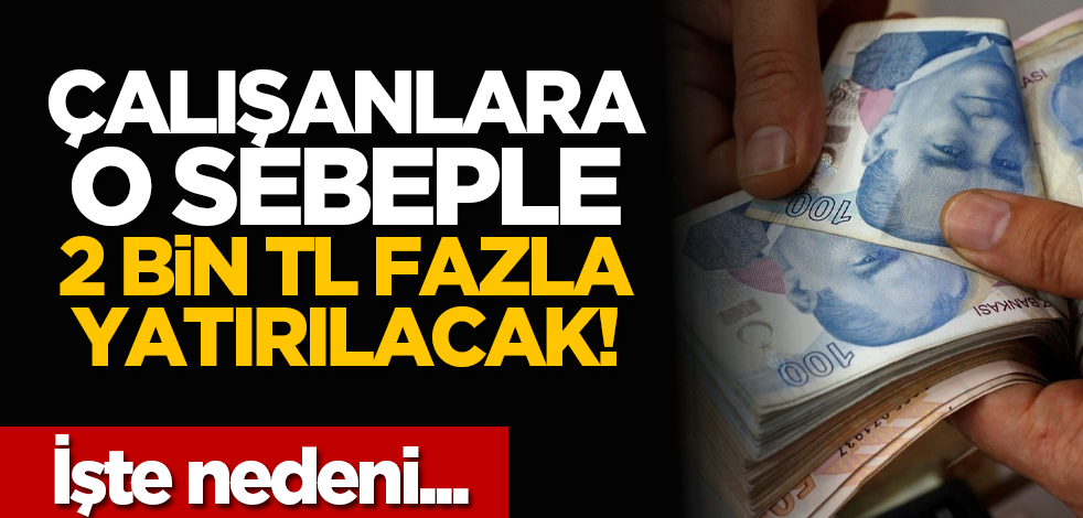 Çalışanlara o sebeple 2 bin TL fazla yatırılacak! İşte nedeni...
