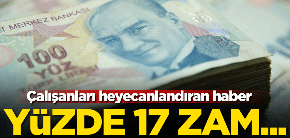 Çalışanları heyecanlandıran haber! Maaşlara yüzde 17 zam hazırlığı