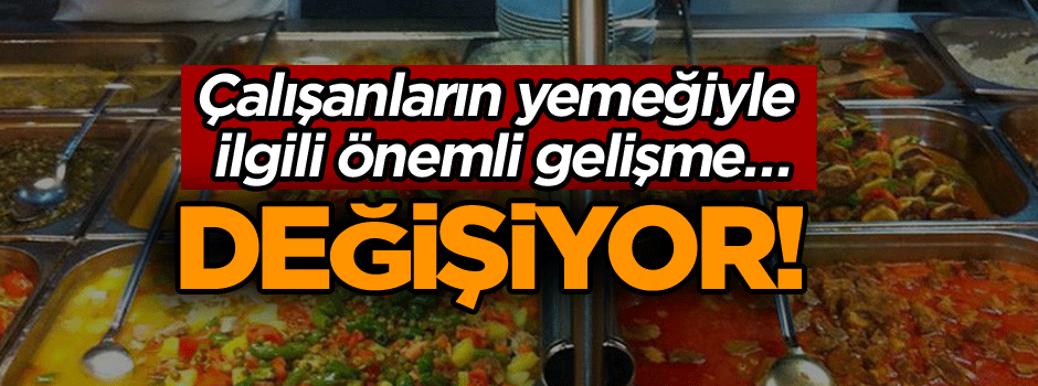 Çalışanların yemeğiyle ilgili önemli gelişme… Değişiyor!