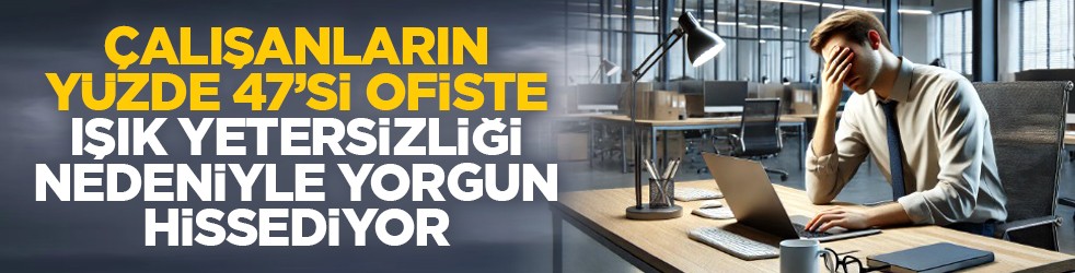 Çalışanların yüzde 47’si ofiste ışık yetersizliği nedeniyle yorgun hissediyor