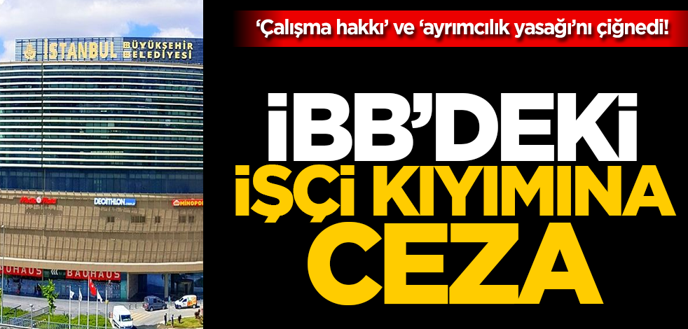 ‘Çalışma hakkı’ ve ‘ayrımcılık yasağı’nı çiğnedi! İBB'deki işçi kıyımına ceza!