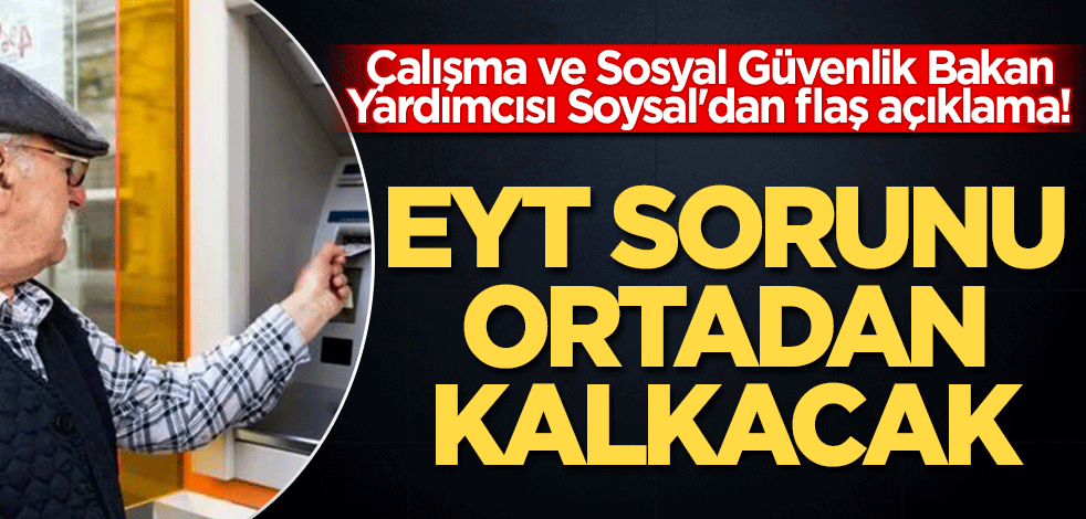 Çalışma ve Sosyal Güvenlik Bakan Yardımcısı Soysal'dan flaş açıklama! "EYT sorunu ortadan kalkacak"