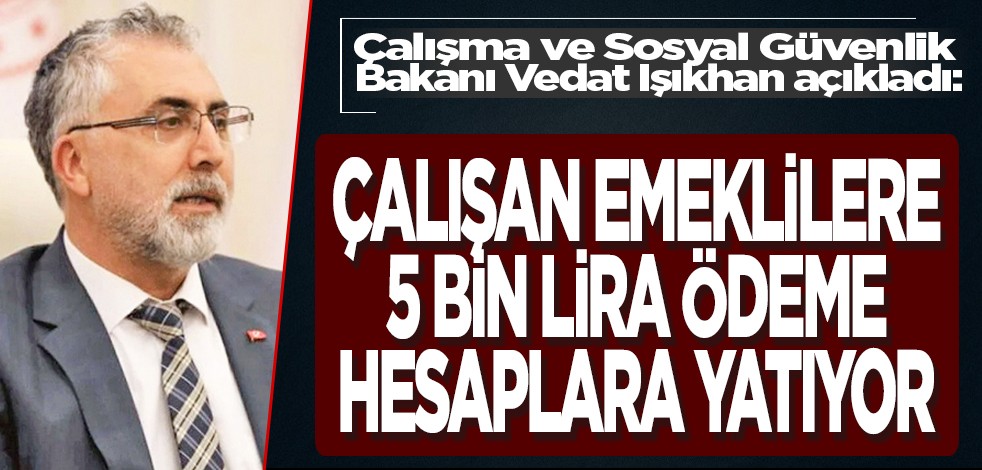 Çalışma ve Sosyal Güvenlik Bakanı Vedat Işıkhan açıkladı: Çalışan emeklilere 5 bin lira ödeme hesaplara yatıyor