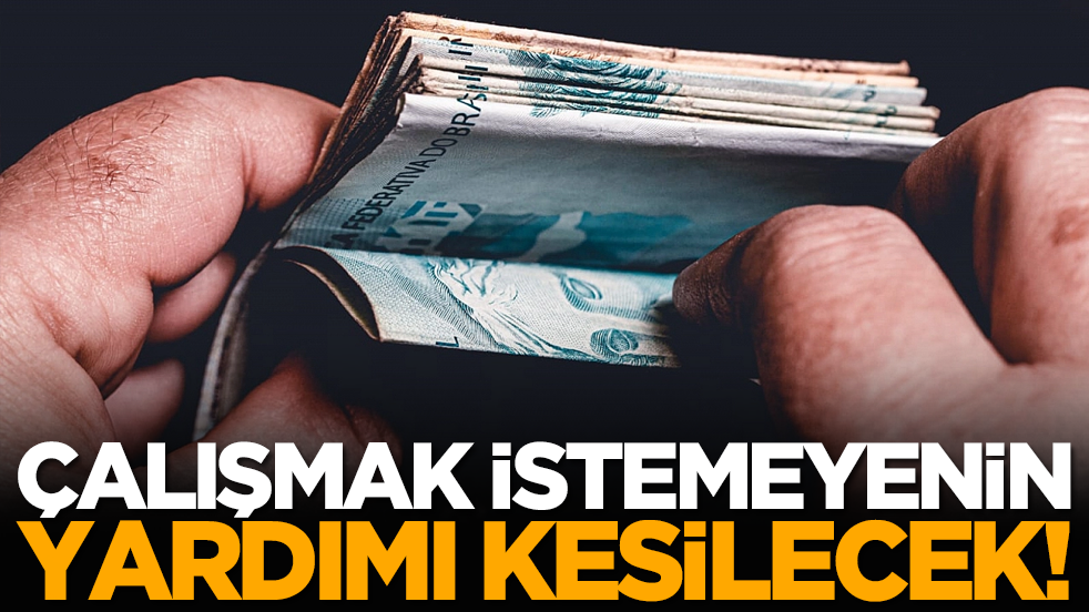 Çalışmak istemeyenin yardımı kesilecek!