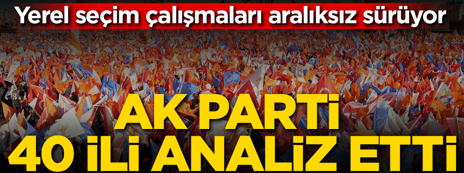 Çalışmalar aralıksız sürüyor! AK Parti 40 ili analiz etti