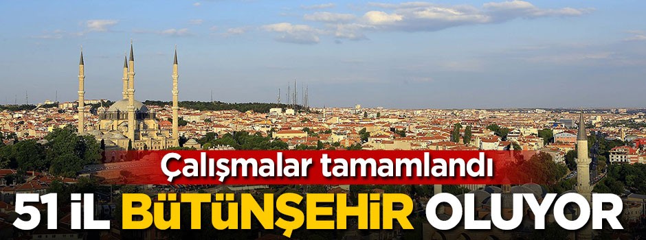 Çalışmalar tamamlandı, 51 il bütünşehir oluyor