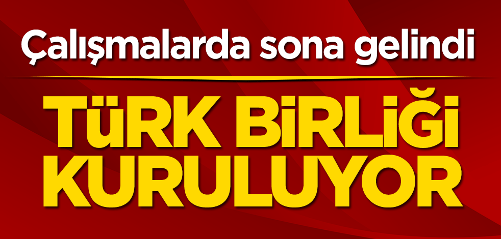 Çalışmalarda sona gelindi! Türk birliği kuruluyor