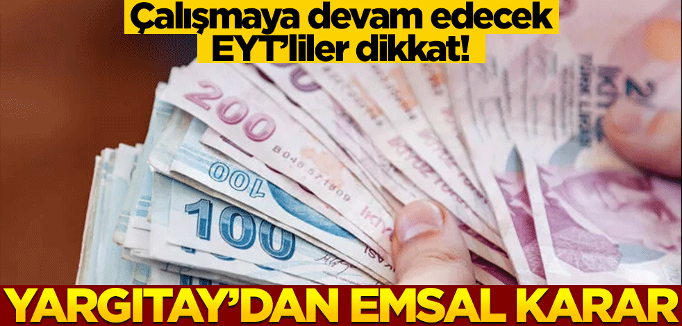 Çalışmaya devam edecek olan EYT'liler dikkat! Yargıtay'dan emsal karar