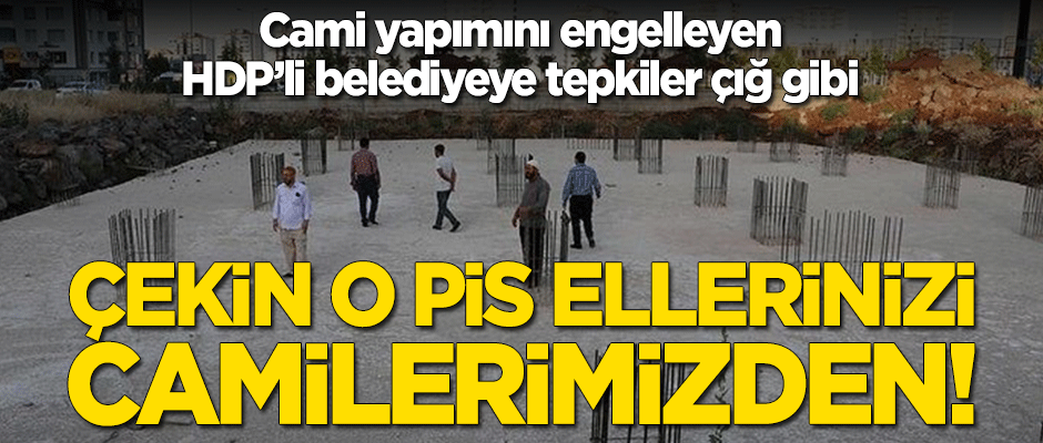 Cami yapımını engelleyen HDP'li belediyeye tepkiler çığ gibi: Çekin o pis ellerinizi camilerimizden!