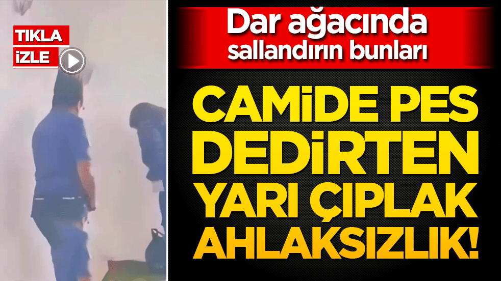Camide pes dedirten yarı çıplak ahlaksızlık! Dar ağacında sallandırın bunları